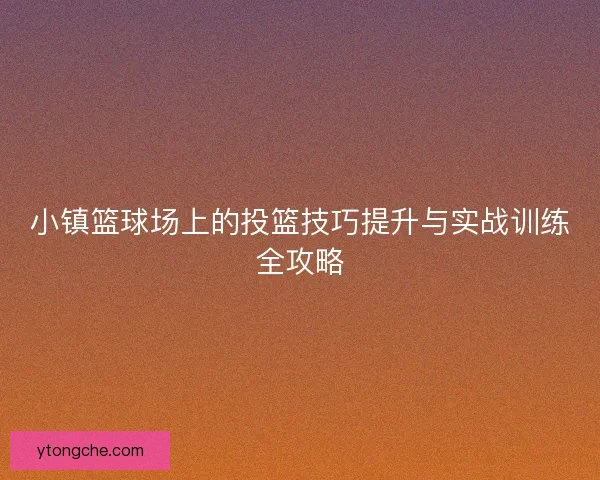 小镇篮球场上的投篮技巧提升与实战训练全攻略 小镇篮球场上的投篮技巧提升与实战训练全攻略