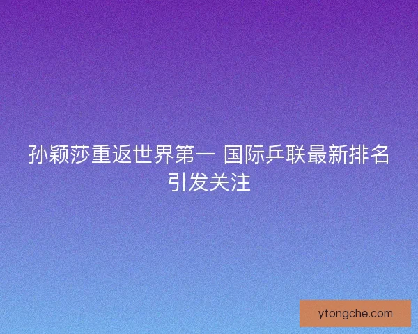 孙颖莎重返世界第一 国际乒联最新排名引发关注 孙颖莎重返世界第一 国际乒联最新排名引发关注
