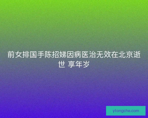 前女排国手陈招娣因病医治无效在北京逝世 享年岁