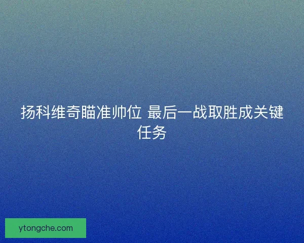 扬科维奇瞄准帅位 最后一战取胜成关键任务