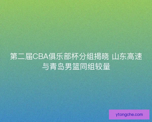 第二届CBA俱乐部杯分组揭晓 山东高速与青岛男篮同组较量